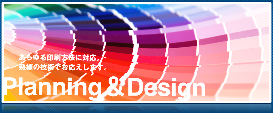 あらゆる印刷方法に対応。熟練の技術でお応えします。　Planning & Design